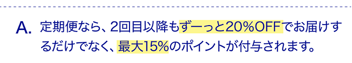 定期便なら、2回目以降もずーっと20％OFFでお届けするだけでなく、最大15%のポイントが付与されます。