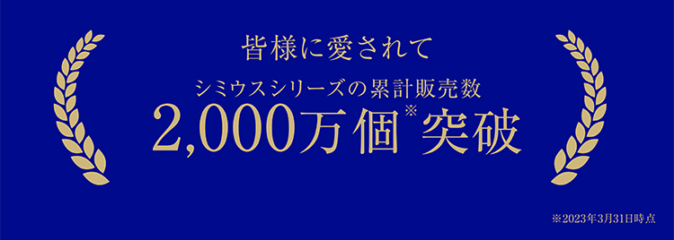 皆様に愛されてシミウスシリーズの累計販売数2000万個※突破　※2023年3月31日時点