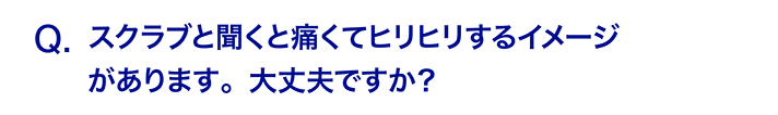 スクラブと聞くと痛くてヒリヒリするイメージがあります。大丈夫ですか？