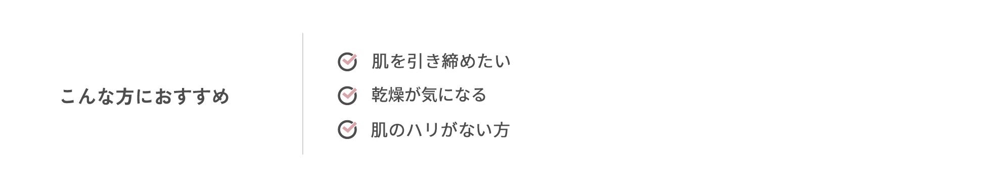 こんな方におすすめ　・肌のゆるみ※が気になる・乾燥が気になる・フェイスラインにハリがない方※ハリのない状態