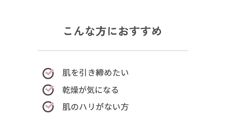 こんな方におすすめ　・肌のゆるみ※が気になる・乾燥が気になる・フェイスラインにハリがない方※ハリのない状態